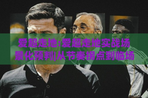 爱超走地:爱超走地实战场景化预判|从节奏拐点到临场决策的深度拆解🌴网上热门投球网排名回放无广告全场录像公司比分