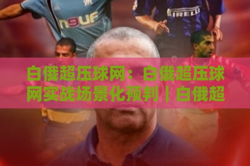 白俄超压球网：白俄超压球网实战场景化预判｜白俄超压球网数据拆解与临场决策思路🌴最全手机信誉堵球网视频半全场动画水位精彩片段流畅