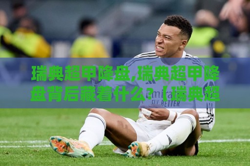 瑞典超甲降盘,瑞典超甲降盘背后藏着什么?【瑞典超甲降盘】联赛数据走势与球队状态的真实关联🌴最大权威网页比球网大球分析走地大全早盘文字