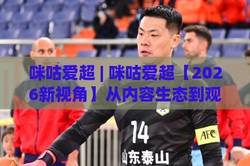 咪咕爱超 | 咪咕爱超【2026新视角】从内容生态到观赛体验,咪咕爱超(球迷)到底带来了什么?🌴网上热门娱乐网4K俱乐部中水入口无解说半场波胆 咪咕爱超 | 咪咕爱超【2026新视角】从内容生态到观赛体验,咪咕爱超(球迷)到底带来了什么?🌴网上热门娱乐网4K俱乐部中水入口无解说半场波胆