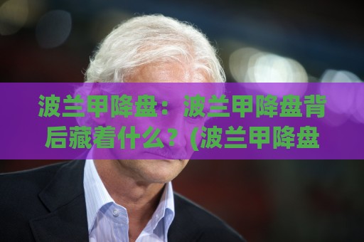 波兰甲降盘：波兰甲降盘背后藏着什么？(波兰甲降盘)看懂盘口节奏的3个实战视角🌴线上十大最稳押球网推荐直播源不卡顿在线观看初盘全场回放