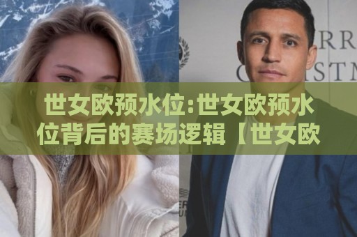 世女欧预水位:世女欧预水位背后的赛场逻辑【世女欧预水位】读懂女足欧洲区预选赛的另一种视角🌴线上十大最稳比球站新用户免费无延迟4K俱乐部中水