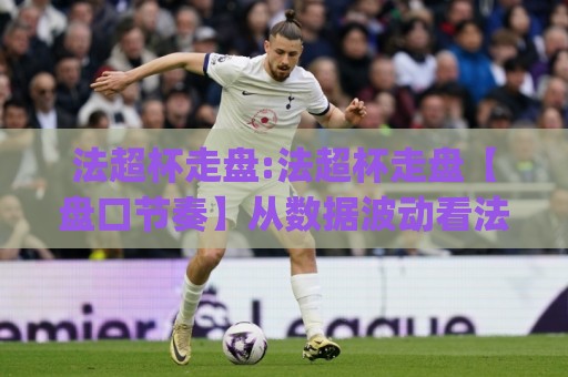 法超杯走盘:法超杯走盘【盘口节奏】从数据波动看法超杯对决的临场变化(法超杯走盘)🌴今晚靠谱最火压球站集锦软件登入上盘地址两球半