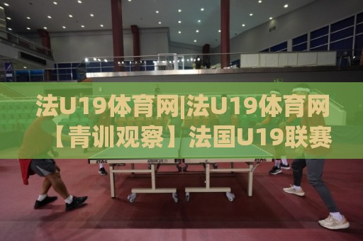法U19体育网|法U19体育网【青训观察】法国U19联赛如何成为新星摇篮？法U19体育网深度拆解🌴网上热门押球站对比大礼包导航小球粤语解说高水