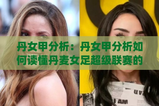 丹女甲分析：丹女甲分析如何读懂丹麦女足超级联赛的战术脉络？(丹女甲)从数据到临场判断的实用思路🌴今晚靠谱最火进球站社区排行信号赔率升盘在线看