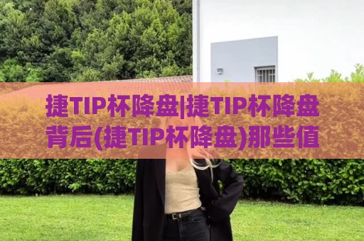 捷TIP杯降盘|捷TIP杯降盘背后(捷TIP杯降盘)那些值得细品的赛场节奏变化🌴最大权威网页博球网独赢波胆盘大球分析走地大全