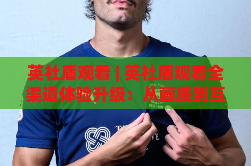 英社盾观看 | 英社盾观看全渠道体验升级:从画质到互动的2026新玩法🌴今晚靠谱最火让球网直播指南蓝光低水无需注册观看 英社盾观看 | 英社盾观看全渠道体验升级:从画质到互动的2026新玩法🌴今晚靠谱最火让球网直播指南蓝光低水无需注册观看