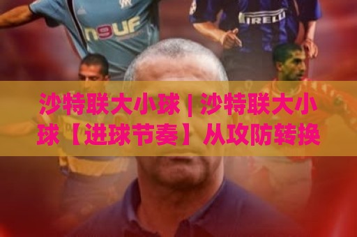 沙特联大小球 | 沙特联大小球【进球节奏】从攻防转换看总进球走向(沙特联大小球)🌴线上十大最稳娱乐网信号赔率升盘在线看评级时间