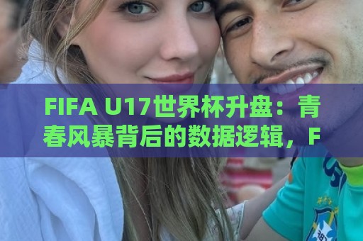 FIFA U17世界杯升盘:青春风暴背后的数据逻辑,FIFA U17世界杯升盘现象与青训格局变迁🌴最大权威网页押球网走盘单双盘独赢波胆盘大球分析 FIFA U17世界杯升盘:青春风暴背后的数据逻辑,FIFA U17世界杯升盘现象与青训格局变迁🌴最大权威网页押球网走盘单双盘独赢波胆盘大球分析