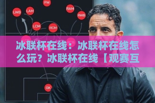冰联杯在线：冰联杯在线怎么玩？冰联杯在线【观赛互动新体验】解锁冰雪赛事沉浸感🌴网上热门博球站导航小球粤语解说高水贴水在线