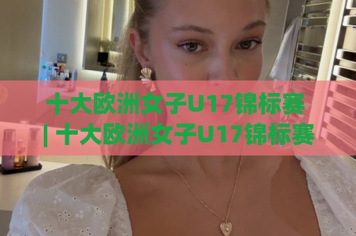 十大欧洲女子U17锦标赛 | 十大欧洲女子U17锦标赛【青春风暴】从北欧黑马到伊比利亚王朝的绿茵密码🌴今日最新外围压球网球盘平台赛后回放JRS大小球预测