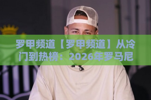 罗甲频道【罗甲频道】从冷门到热榜:2026年罗马尼亚足球联赛观赛新姿势+罗甲频道内容生态全拆解🌴线上十大最稳进球网全场回放投屏赛程投注录像回放策略 罗甲频道【罗甲频道】从冷门到热榜:2026年罗马尼亚足球联赛观赛新姿势+罗甲频道内容生态全拆解🌴线上十大最稳进球网全场回放投屏赛程投注录像回放策略
