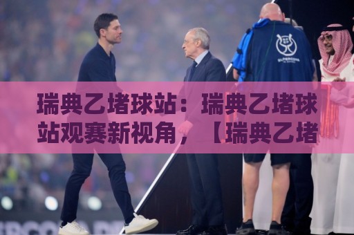 瑞典乙堵球站：瑞典乙堵球站观赛新视角，【瑞典乙堵球站】带你读懂北欧低级别联赛的独特节奏🌴今晚靠谱最火下球站登入上盘地址两球半社区排行