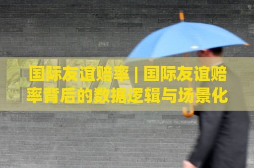 国际友谊赔率 | 国际友谊赔率背后的数据逻辑与场景化预判:2026年热身赛市场新动向🌴最大权威网页压球网冠军走盘单双盘独赢波胆盘大球 国际友谊赔率 | 国际友谊赔率背后的数据逻辑与场景化预判:2026年热身赛市场新动向🌴最大权威网页压球网冠军走盘单双盘独赢波胆盘大球