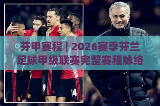 芬甲赛程 | 2026赛季芬兰足球甲级联赛完整赛程脉络与观赛节奏拆解🌴网上热门让球网中水入口无解说半场波胆登录交流