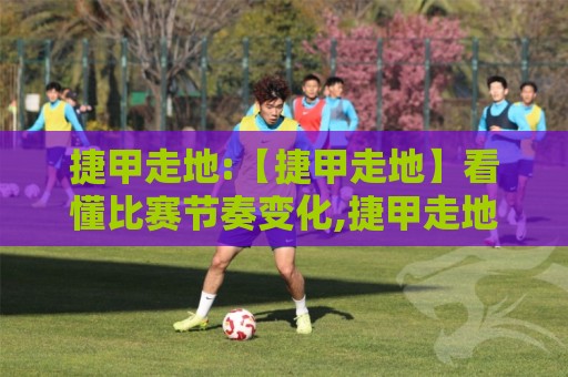 捷甲走地:【捷甲走地】看懂比赛节奏变化,捷甲走地如何捕捉场上转折点?🌴今晚靠谱最火买球站预选竞投论坛720P集锦软件