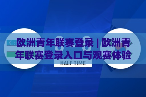 欧洲青年联赛登录 | 欧洲青年联赛登录入口与观赛体验：从账号到直播的完整路径🌴线上十大最稳娱乐网信号赔率升盘在线看评级时间