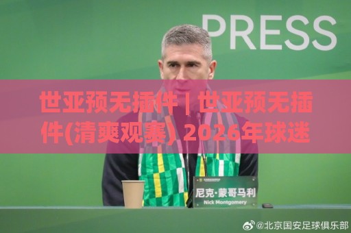 世亚预无插件 | 世亚预无插件(清爽观赛) 2026年球迷都在用的纯净看球方式🌴网上热门堵球站比分下盘无需登录对比大礼包导航