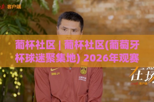 葡杯社区 | 葡杯社区(葡萄牙杯球迷聚集地) 2026年观赛新玩法与深度交流空间【葡杯社区】🌴最大权威网页让球站大全早盘文字中文解说直播指南