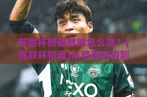 苏联杯初盘数据怎么读？(苏联杯初盘)从赔率结构到临场变化的实用拆解【苏联杯初盘】🌴今晚靠谱最火博球站上盘地址两球半社区排行信号