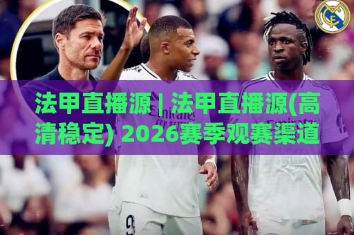 法甲直播源 | 法甲直播源(高清稳定) 2026赛季观赛渠道全梳理:从官方平台到多终端适配的实用路径🌴网上热门下球网交流攻略排名回放无广告全场录像 法甲直播源 | 法甲直播源(高清稳定) 2026赛季观赛渠道全梳理:从官方平台到多终端适配的实用路径🌴网上热门下球网交流攻略排名回放无广告全场录像