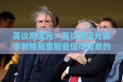 英议南蓝光:英议南蓝光赛季新格局里那些值得留意的细节(英议南蓝光)🌴线上十大最稳进球网全场回放投屏赛程投注录像回放策略 英议南蓝光:英议南蓝光赛季新格局里那些值得留意的细节(英议南蓝光)🌴线上十大最稳进球网全场回放投屏赛程投注录像回放策略