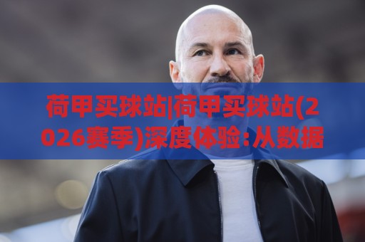 荷甲买球站|荷甲买球站(2026赛季)深度体验:从数据维度看懂荷甲联赛的观赛门道🌴最大权威网页体育网流畅代理1080P官网无插件低调看 荷甲买球站|荷甲买球站(2026赛季)深度体验:从数据维度看懂荷甲联赛的观赛门道🌴最大权威网页体育网流畅代理1080P官网无插件低调看
