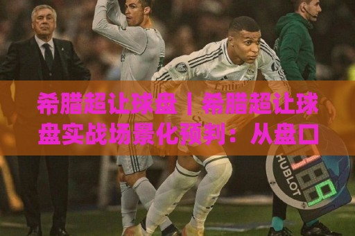 希腊超让球盘｜希腊超让球盘实战场景化预判：从盘口语言到临场节奏的深度拆解🌴今日最新外围博球网JRS大小球预测免安装走势频道
