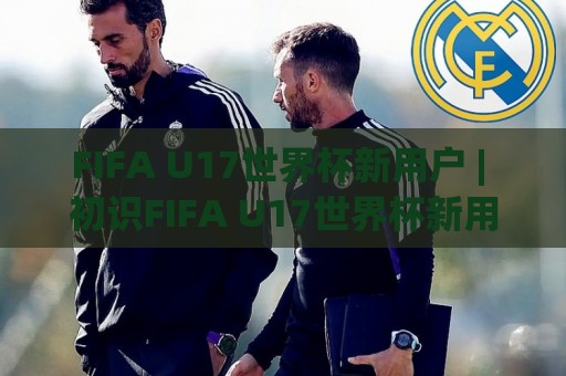 FIFA U17世界杯新用户 | 初识FIFA U17世界杯新用户：从赛制亮点到观赛体验的完整打开方式🌴线上十大最稳压球网时间推荐直播源不卡顿在线观看初盘