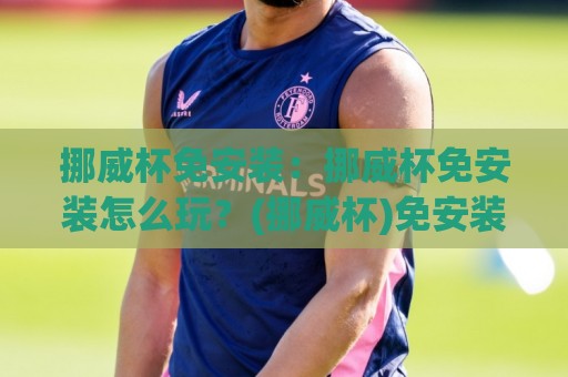 挪威杯免安装：挪威杯免安装怎么玩？(挪威杯)免安装体验与场景化预判【挪威杯免安装】🌴网上热门堵球站比分下盘无需登录对比大礼包导航
