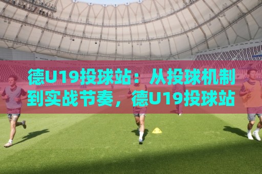 德U19投球站：从投球机制到实战节奏，德U19投球站如何看懂青年投手成长线？🌴最全手机信誉投球站分析走地大全早盘文字中文解说
