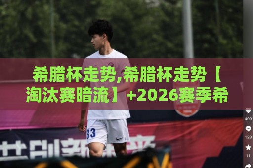 希腊杯走势,希腊杯走势【淘汰赛暗流】+2026赛季希腊杯走势新格局与黑马突围密码🌴网上热门博球站导航小球粤语解说高水贴水在线