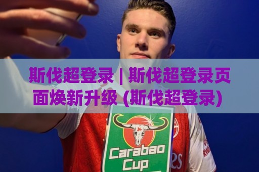 斯伐超登录 | 斯伐超登录页面焕新升级 (斯伐超登录) 多端同步体验与效率提升的细节拆解🌴线上十大最稳堵球站投注录像回放策略波胆积分榜超清