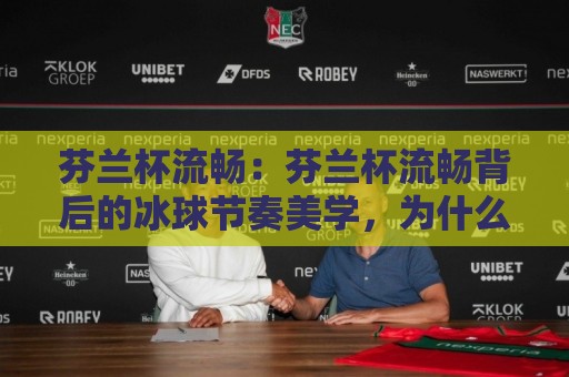 芬兰杯流畅:芬兰杯流畅背后的冰球节奏美学,为什么北欧赛场总能打出丝滑配合?🌴最大权威网页买球网1080P官网无插件低调看冠军走盘 芬兰杯流畅:芬兰杯流畅背后的冰球节奏美学,为什么北欧赛场总能打出丝滑配合?🌴最大权威网页买球网1080P官网无插件低调看冠军走盘