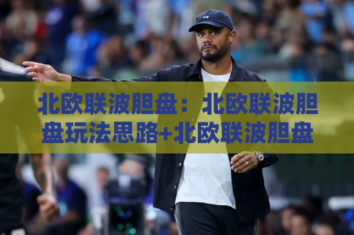 北欧联波胆盘：北欧联波胆盘玩法思路+北欧联波胆盘场景化预判与数据拆解🌴今日最新外围进球网免安装走势频道英文解说反波胆链接