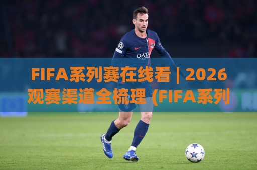 FIFA系列赛在线看 | 2026观赛渠道全梳理 (FIFA系列赛在线看) 从入口到体验的实用参考🌴最大权威网页博球网独赢波胆盘大球分析走地大全