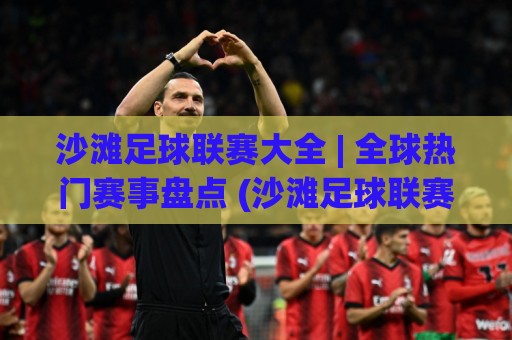 沙滩足球联赛大全 | 全球热门赛事盘点 (沙滩足球联赛大全) 从世界杯到洲际巡回赛🌴最大权威网页进球网分析走地大全早盘文字中文解说