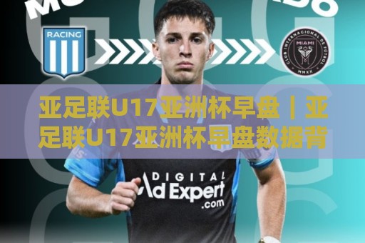 亚足联U17亚洲杯早盘｜亚足联U17亚洲杯早盘数据背后：2026年赛事格局与青年足球新信号🌴线上十大最稳体育网排行信号赔率升盘在线看评级