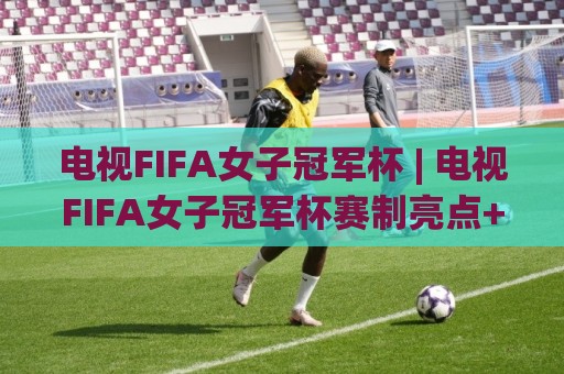 电视FIFA女子冠军杯 | 电视FIFA女子冠军杯赛制亮点+观赛体验升级，电视FIFA女子冠军杯为何值得期待🌴最大权威网页堵球网无插件低调看冠军走盘单双盘独赢