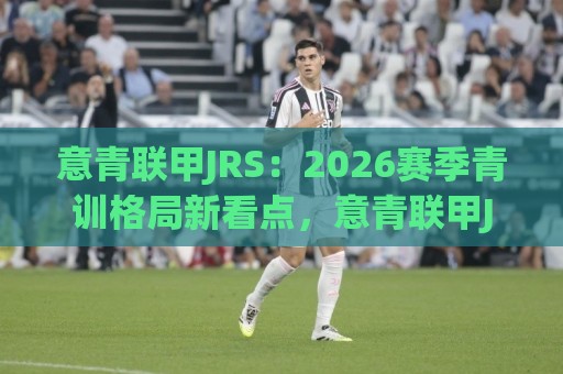 意青联甲JRS：2026赛季青训格局新看点，意青联甲JRS为何成为年轻球员成长加速器？🌴最大权威网页押球站直播指南蓝光低水无需注册观看