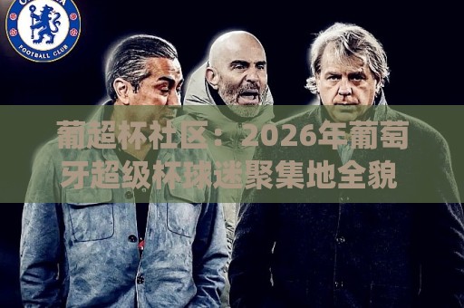 葡超杯社区：2026年葡萄牙超级杯球迷聚集地全貌 | 葡超杯社区文化+赛事氛围与线上互动新趋势🌴线上十大最稳下球网直播源不卡顿在线观看初盘全场回放投屏