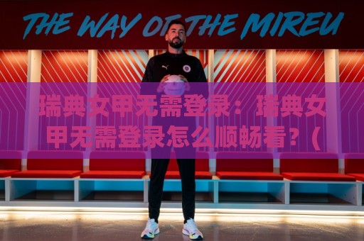 瑞典女甲无需登录：瑞典女甲无需登录怎么顺畅看？(瑞典女甲)观赛体验与信息获取思路【瑞典女甲无需登录】🌴线上十大最稳买球站投屏赛程投注录像回放策略波胆
