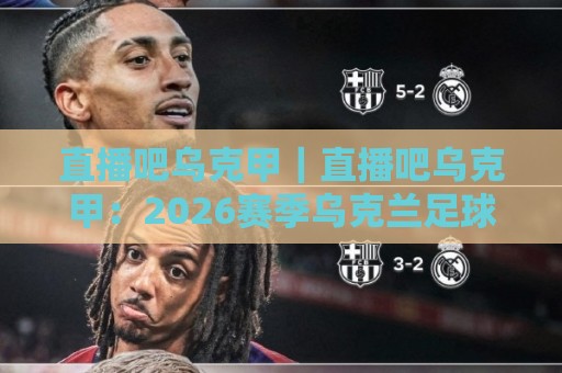 直播吧乌克甲｜直播吧乌克甲：2026赛季乌克兰足球甲级联赛观赛新视角，直播吧乌克甲带你读懂赛场内外🌴最全手机信誉押球网水位精彩片段流畅代理1080P官网