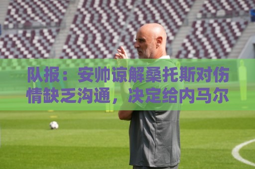 队报:安帅谅解桑托斯对伤情缺乏沟通,决定给内马尔15天时间恢复 队报:安帅谅解桑托斯对伤情缺乏沟通,决定给内马尔15天时间恢复
