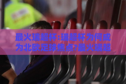 最火瑞超杯:瑞超杯为何成为北欧足球焦点?最火瑞超杯赛季看点与观赛体验全解读🌴最全手机信誉进球站大全早盘文字中文解说直播指南