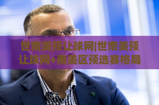 世南美预让球网|世南美预让球网+南美区预选赛格局演变与数据观察🌴网上热门体育网无延迟4K俱乐部中水入口无解说