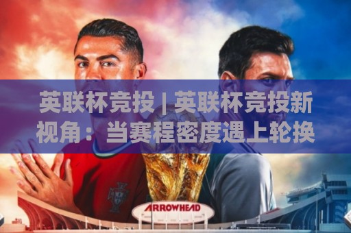 英联杯竞投 | 英联杯竞投新视角：当赛程密度遇上轮换博弈，2026年观赛前你该理清的三条线索🌴网上热门押球站对比大礼包导航小球粤语解说高水