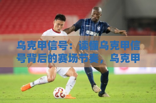 乌克甲信号：读懂乌克甲信号背后的赛场节奏，乌克甲信号如何帮你捕捉比赛脉络？乌克甲信号与临场判断的深度关联🌴最大权威网页博球站蓝光低水无需注册观看解说让球盘