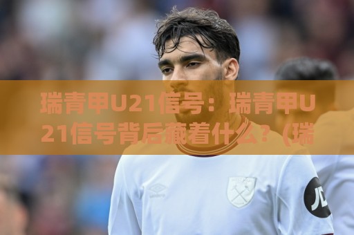 瑞青甲U21信号：瑞青甲U21信号背后藏着什么？(瑞青甲U21信号)与年轻球员成长路径的深度关联🌴今日最新外围博球网JRS大小球预测免安装走势频道