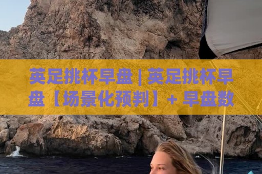英足挑杯早盘 | 英足挑杯早盘【场景化预判】+ 早盘数据流里的隐藏节奏，你看懂了几层？🌴最大权威网页比球网大球分析走地大全早盘文字